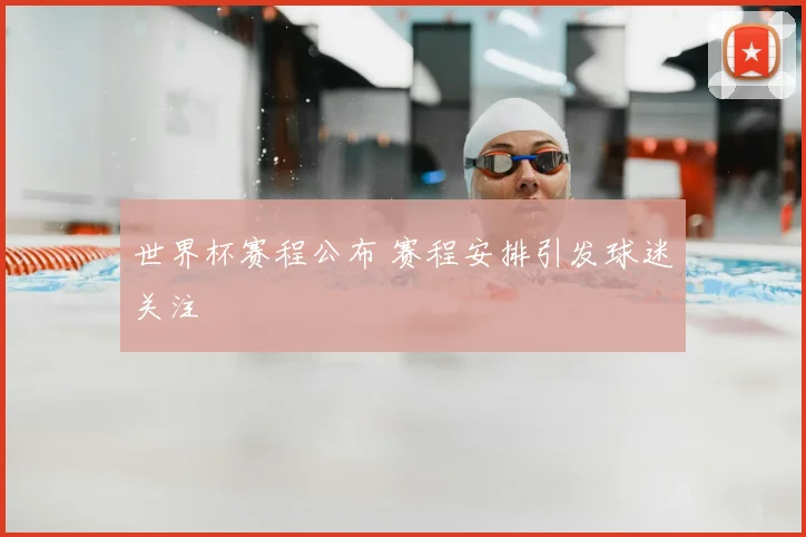 世界杯赛程公布 赛程安排引发球迷关注