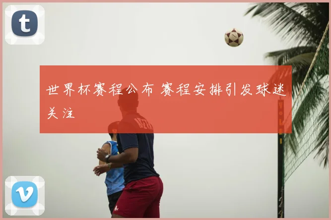 世界杯赛程公布 赛程安排引发球迷关注