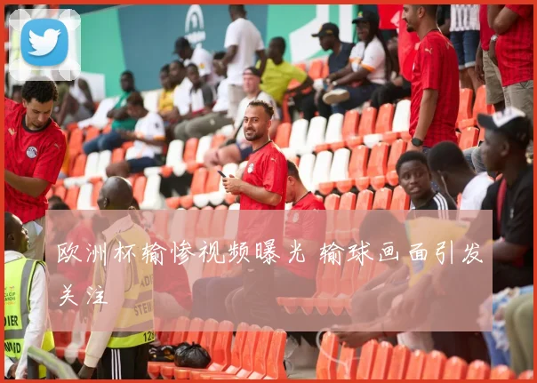 欧洲杯输惨视频曝光 输球画面引发关注