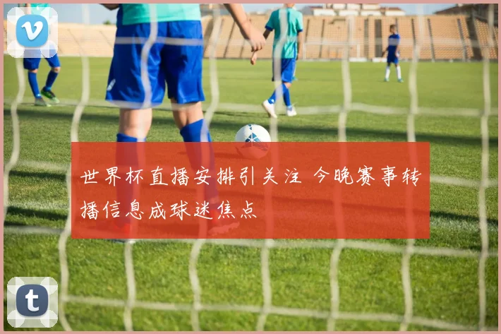 世界杯直播安排引关注 今晚赛事转播信息成球迷焦点