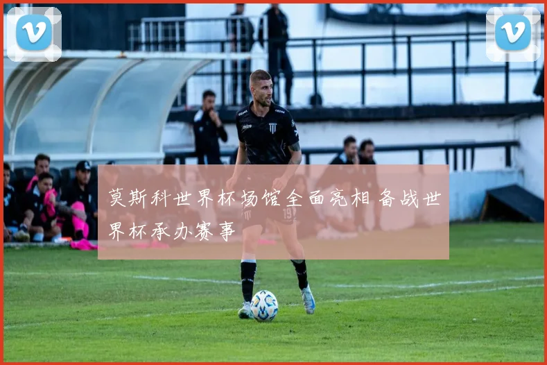莫斯科世界杯场馆全面亮相 备战世界杯承办赛事