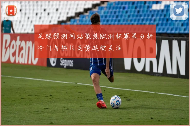 足球预测网站聚焦欧洲杯赛果分析冷门与热门走势延续关注