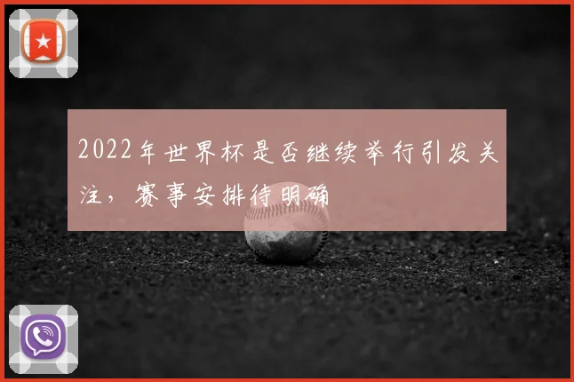 2022年世界杯是否继续举行引发关注,赛事安排待明确