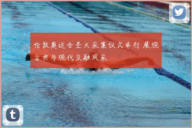 伦敦奥运会圣火采集仪式举行 展现古典与现代交融风采