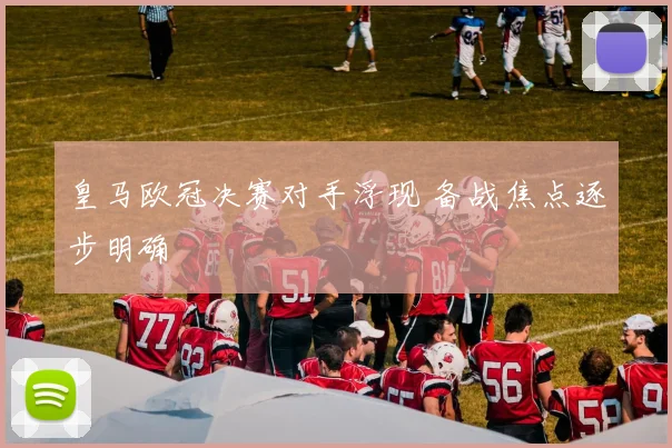 皇马欧冠决赛对手浮现 备战焦点逐步明确