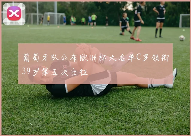 葡萄牙队公布欧洲杯大名单C罗领衔39岁第五次出征