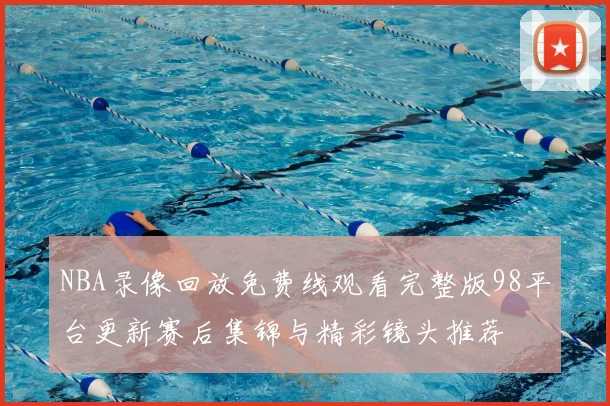 NBA录像回放免费线观看完整版98平台更新赛后集锦与精彩镜头推荐