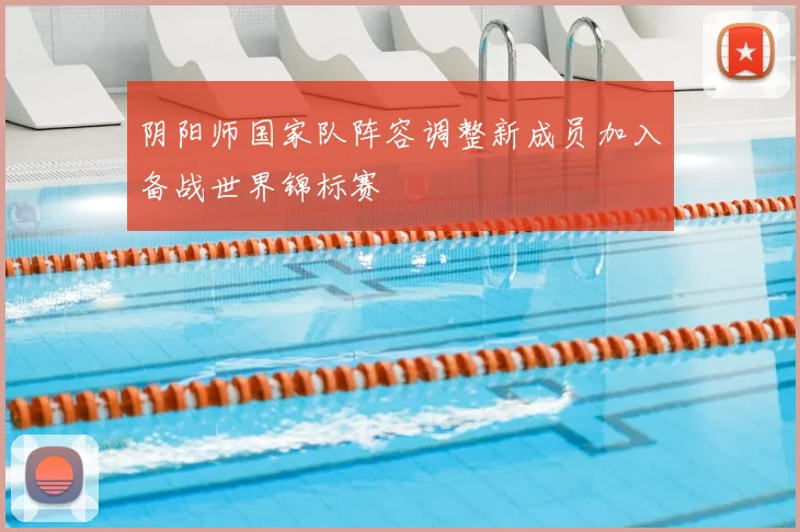 阴阳师国家队阵容调整新成员加入备战世界锦标赛