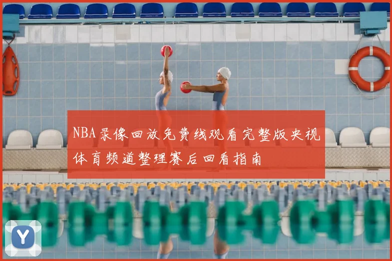 NBA录像回放免费线观看完整版央视体育频道整理赛后回看指南