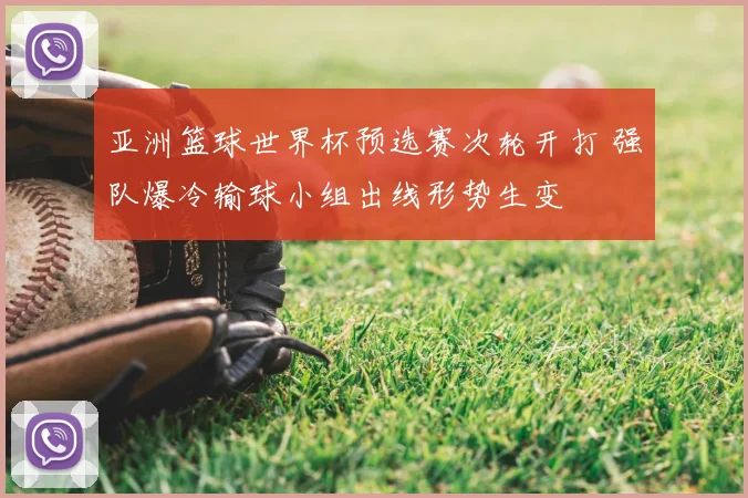亚洲篮球世界杯预选赛次轮开打 强队爆冷输球小组出线形势生变