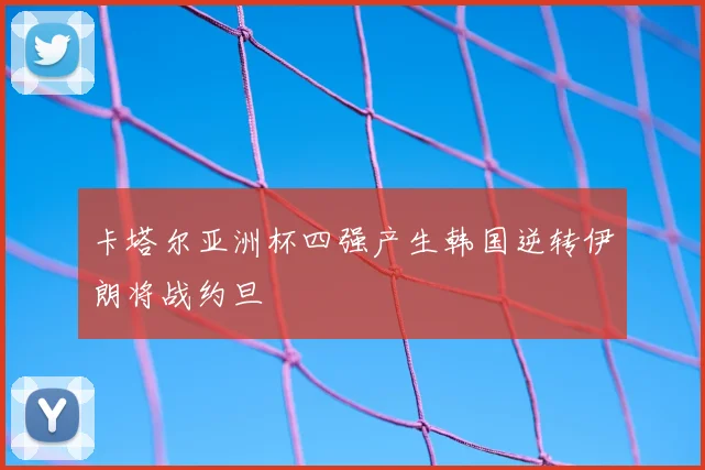 卡塔尔亚洲杯四强产生韩国逆转伊朗将战约旦