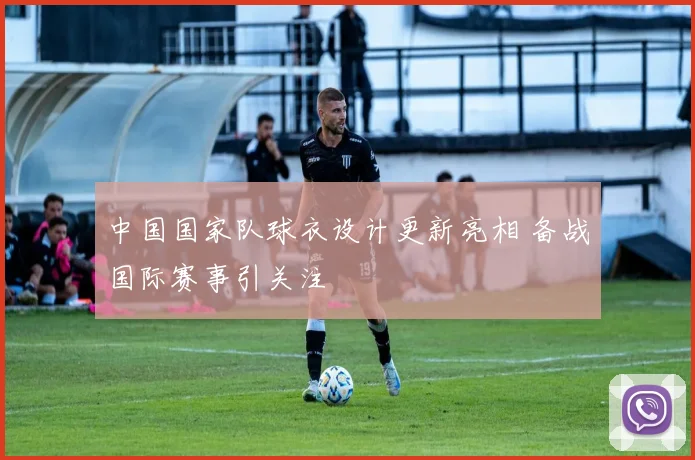 中国国家队球衣设计更新亮相 备战国际赛事引关注