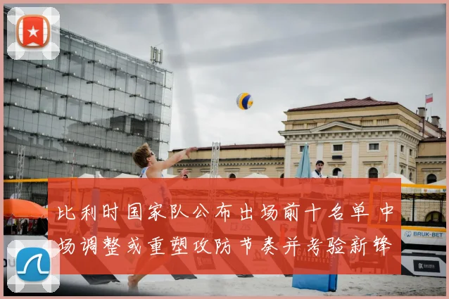 比利时国家队公布出场前十名单 中场调整或重塑攻防节奏并考验新锋线