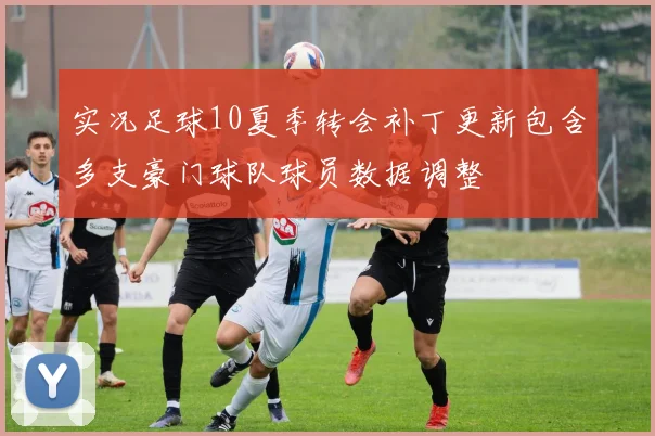 实况足球10夏季转会补丁更新包含多支豪门球队球员数据调整