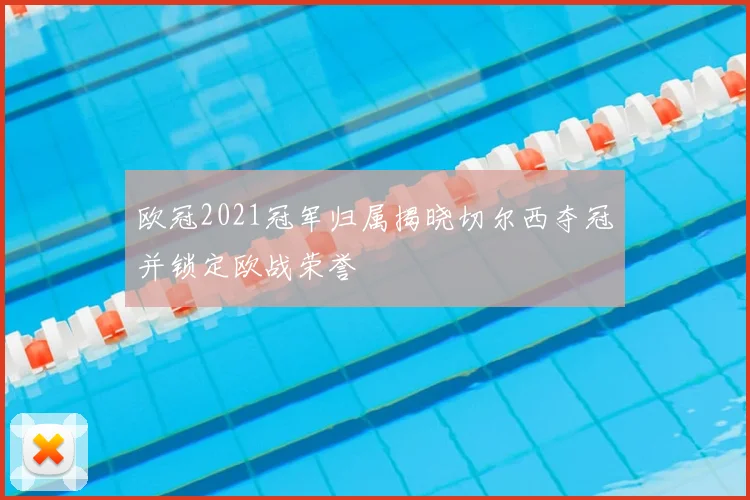欧冠2021冠军归属揭晓切尔西夺冠并锁定欧战荣誉