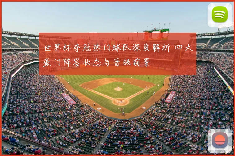 世界杯夺冠热门球队深度解析 四大豪门阵容状态与晋级前景