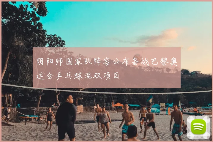 阴阳师国家队阵容公布备战巴黎奥运会乒乓球混双项目