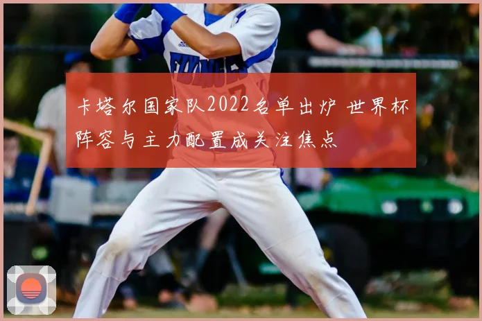 卡塔尔国家队2022名单出炉 世界杯阵容与主力配置成关注焦点