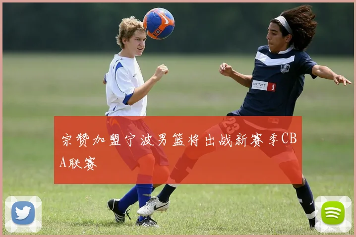 宗赞加盟宁波男篮将出战新赛季CBA联赛