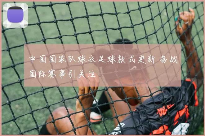 中国国家队球衣足球款式更新 备战国际赛事引关注