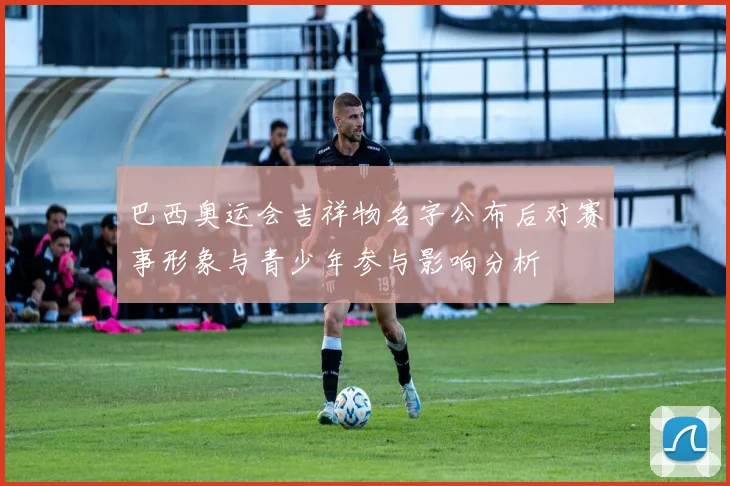 巴西奥运会吉祥物名字公布后对赛事形象与青少年参与影响分析