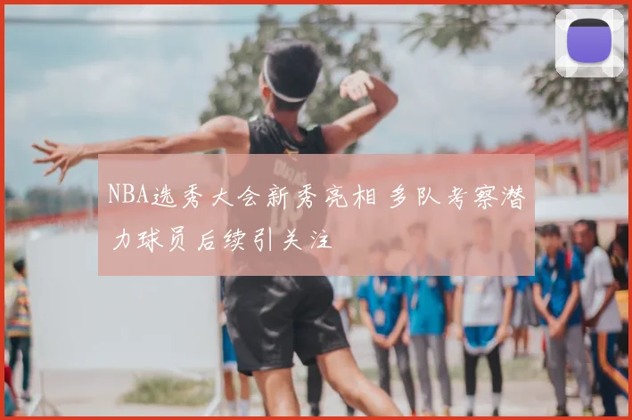 NBA选秀大会新秀亮相 多队考察潜力球员后续引关注