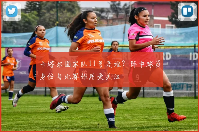 卡塔尔国家队11号是谁？阵中球员身份与比赛作用受关注
