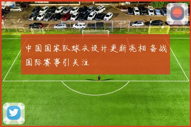 中国国家队球衣设计更新亮相 备战国际赛事引关注