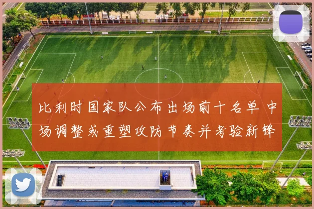 比利时国家队公布出场前十名单 中场调整或重塑攻防节奏并考验新锋线