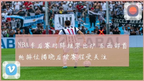 NBA季后赛对阵框架出炉 东西部首轮排位揭晓后续赛程受关注