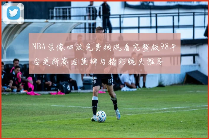 NBA录像回放免费线观看完整版98平台更新赛后集锦与精彩镜头推荐