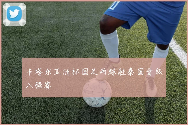 卡塔尔亚洲杯国足两球胜泰国晋级八强赛