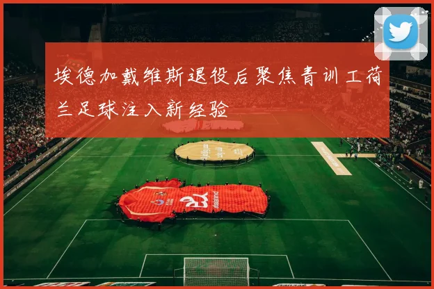 埃德加戴维斯退役后聚焦青训工荷兰足球注入新经验