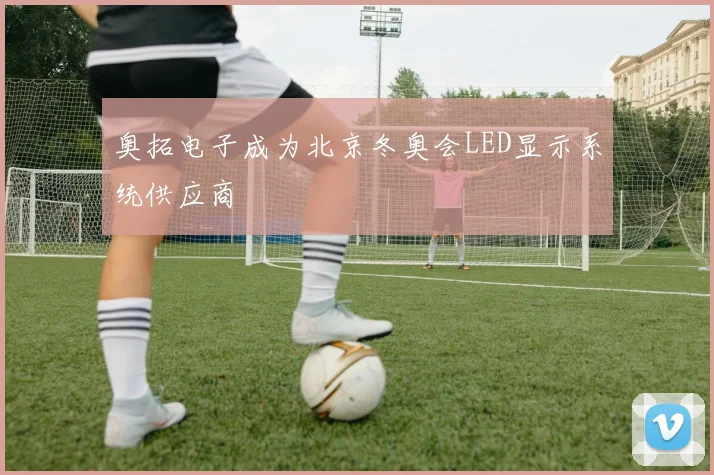 奥拓电子成为北京冬奥会LED显示系统供应商