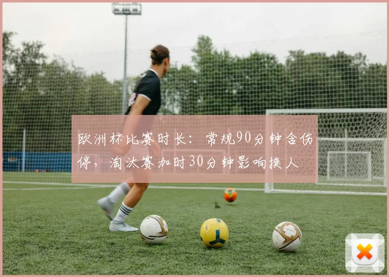 欧洲杯比赛时长：常规90分钟含伤停，淘汰赛加时30分钟影响换人