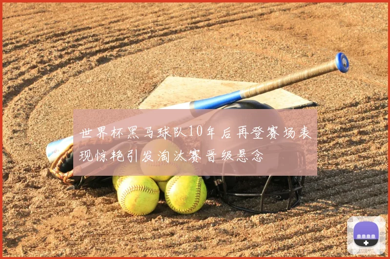 世界杯黑马球队10年后再登赛场表现惊艳引发淘汰赛晋级悬念