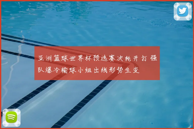 亚洲篮球世界杯预选赛次轮开打 强队爆冷输球小组出线形势生变
