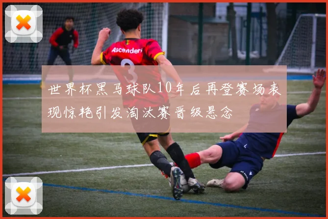 世界杯黑马球队10年后再登赛场表现惊艳引发淘汰赛晋级悬念