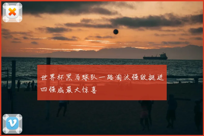 世界杯黑马球队一路淘汰强敌挺进四强成最大惊喜