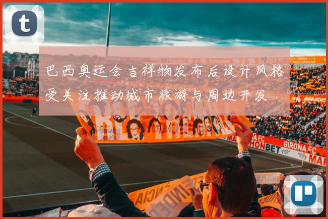 巴西奥运会吉祥物发布后设计风格受关注推动城市旅游与周边开发