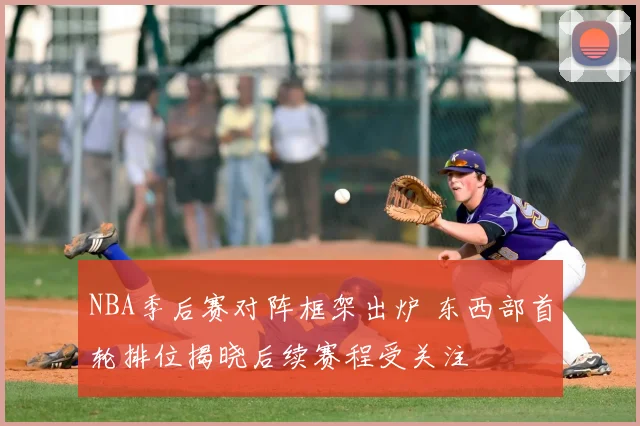 NBA季后赛对阵框架出炉 东西部首轮排位揭晓后续赛程受关注