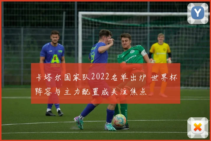 卡塔尔国家队2022名单出炉 世界杯阵容与主力配置成关注焦点